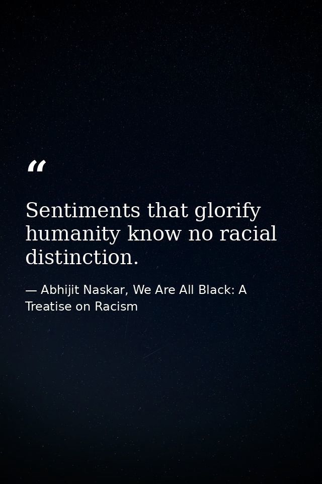 Sentiments that glorify humanity know no racial distinction. — Abhijit Naskar, We Are All Black: A Treatise on Racism