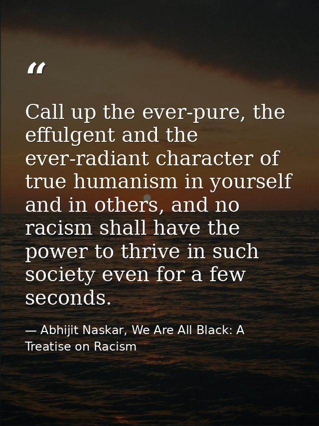 Call up the ever-pure, the effulgent and the ever-radiant character of true humanism in yourself and in others, and no r — Abhijit Naskar, We Are All Black: A Treatise on Racism