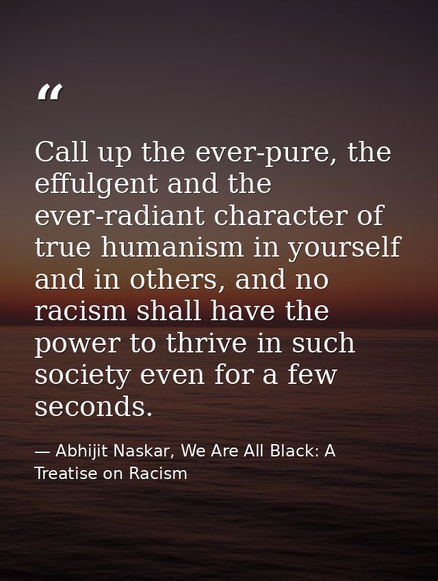 Call up the ever-pure, the effulgent and the ever-radiant character of true humanism in yourself and in others, and no r — Abhijit Naskar, We Are All Black: A Treatise on Racism