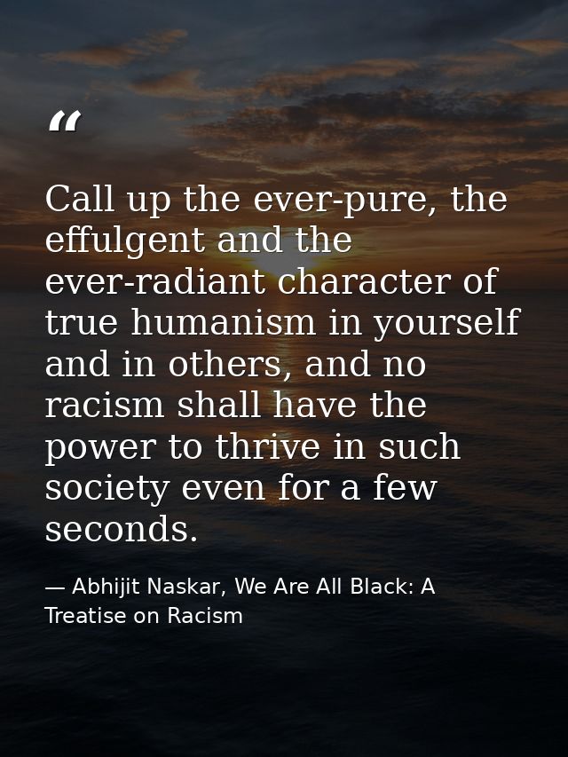 Call up the ever-pure, the effulgent and the ever-radiant character of true humanism in yourself and in others, and no r — Abhijit Naskar, We Are All Black: A Treatise on Racism
