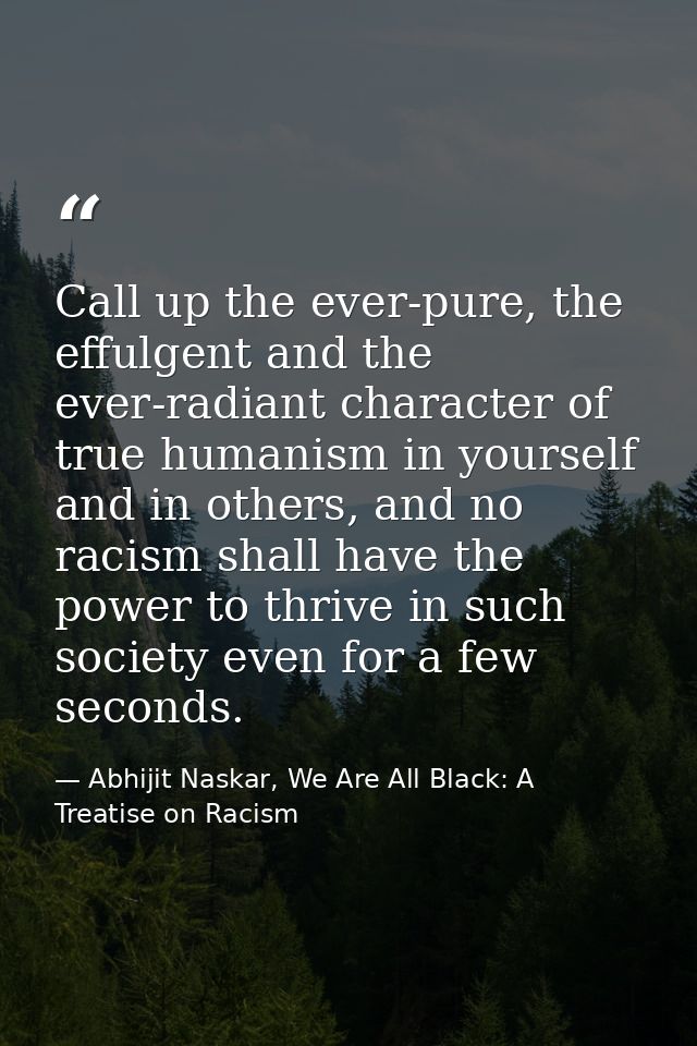 Call up the ever-pure, the effulgent and the ever-radiant character of true humanism in yourself and in others, and no r — Abhijit Naskar, We Are All Black: A Treatise on Racism