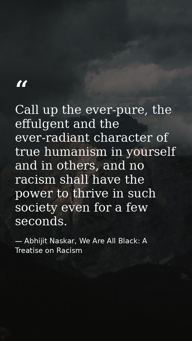 Call up the ever-pure, the effulgent and the ever-radiant character of true humanism in yourself and in others, and no r — Abhijit Naskar, We Are All Black: A Treatise on Racism