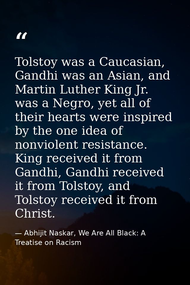 Tolstoy was a Caucasian, Gandhi was an Asian, and Martin Luther King Jr. was a Negro, yet all of their hearts were inspi — Abhijit Naskar, We Are All Black: A Treatise on Racism