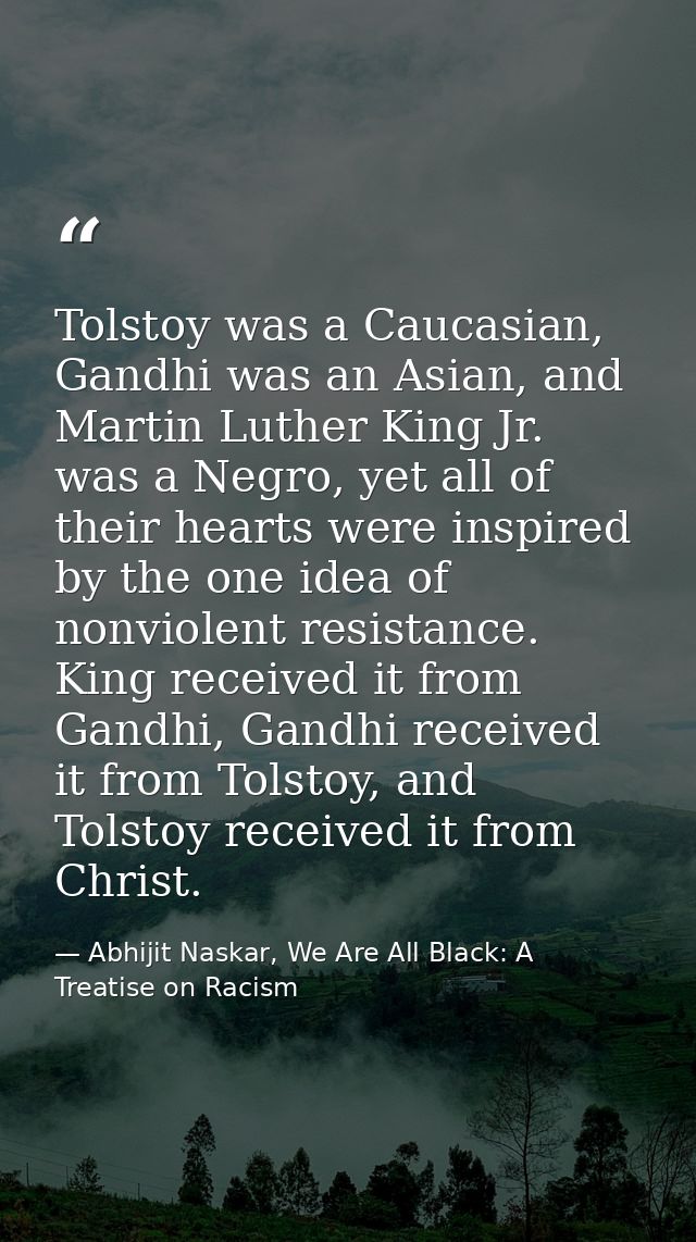 Tolstoy was a Caucasian, Gandhi was an Asian, and Martin Luther King Jr. was a Negro, yet all of their hearts were inspi — Abhijit Naskar, We Are All Black: A Treatise on Racism