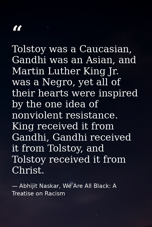 Tolstoy was a Caucasian, Gandhi was an Asian, and Martin Luther King Jr. was a Negro, yet all of their hearts were inspi — Abhijit Naskar, We Are All Black: A Treatise on Racism