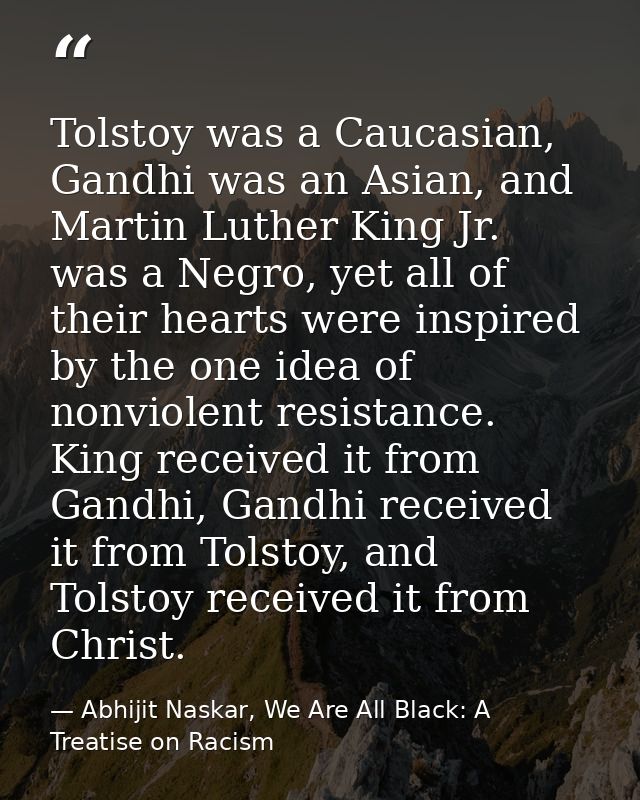 Tolstoy was a Caucasian, Gandhi was an Asian, and Martin Luther King Jr. was a Negro, yet all of their hearts were inspi — Abhijit Naskar, We Are All Black: A Treatise on Racism