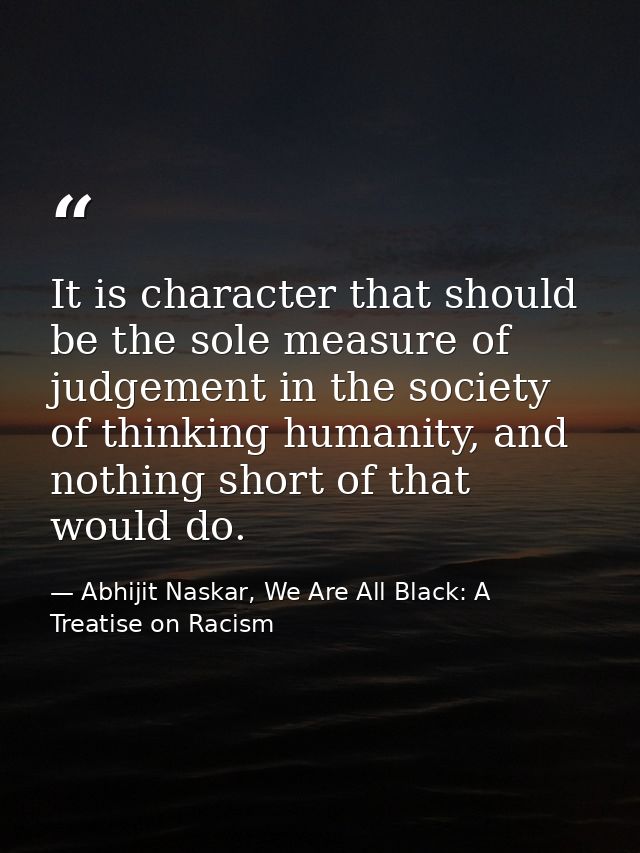 It is character that should be the sole measure of judgement in the society of thinking humanity, and nothing short of t — Abhijit Naskar, We Are All Black: A Treatise on Racism
