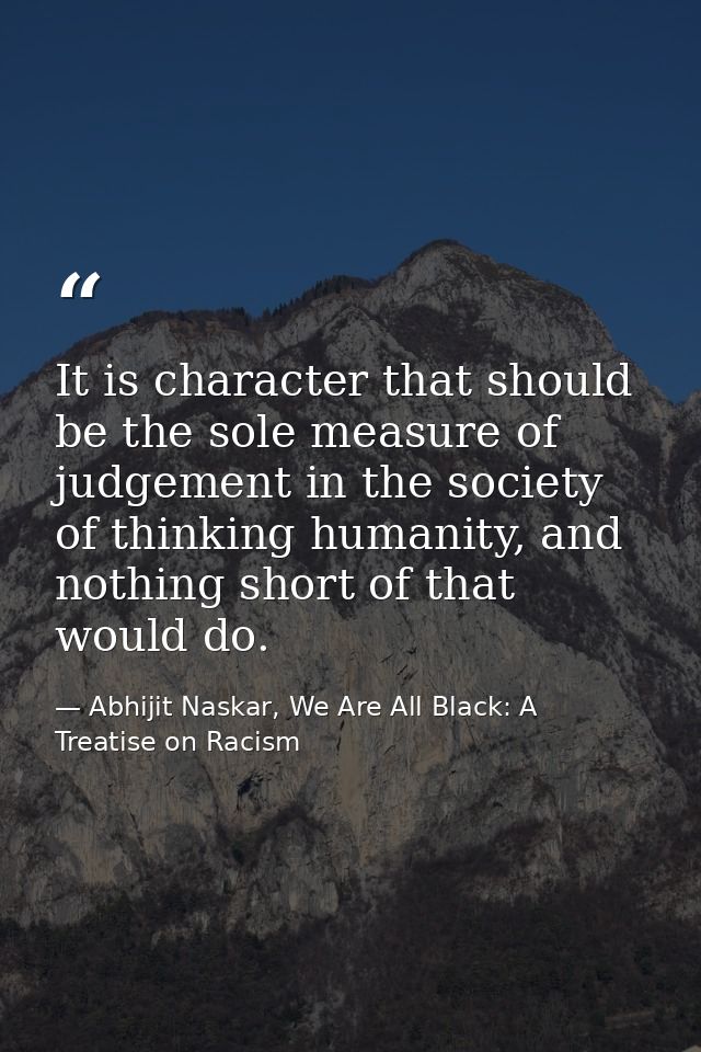 It is character that should be the sole measure of judgement in the society of thinking humanity, and nothing short of t — Abhijit Naskar, We Are All Black: A Treatise on Racism