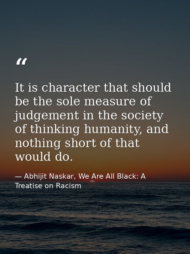 It is character that should be the sole measure of judgement in the society of thinking humanity, and nothing short of t — Abhijit Naskar, We Are All Black: A Treatise on Racism