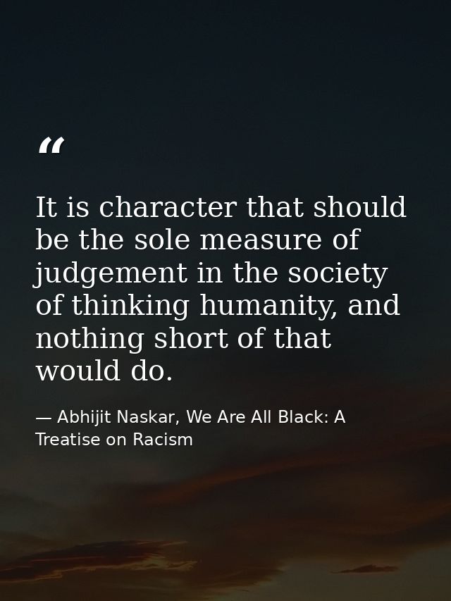 It is character that should be the sole measure of judgement in the society of thinking humanity, and nothing short of t — Abhijit Naskar, We Are All Black: A Treatise on Racism