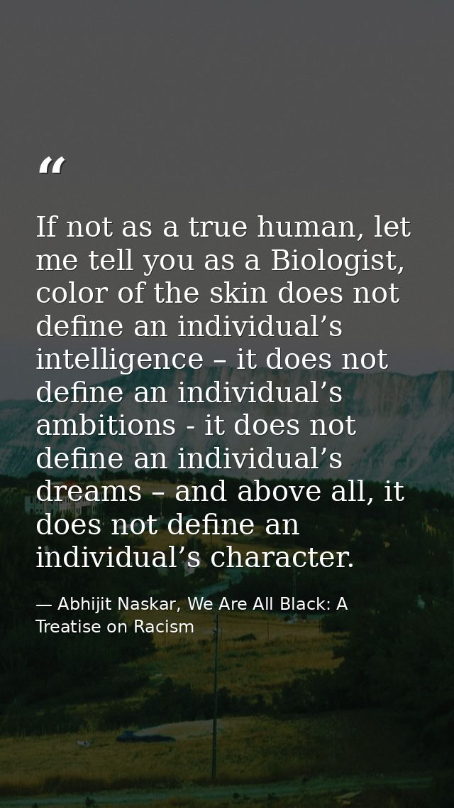If not as a true human, let me tell you as a Biologist, color of the skin does not define an individual’s intelligence – — Abhijit Naskar, We Are All Black: A Treatise on Racism