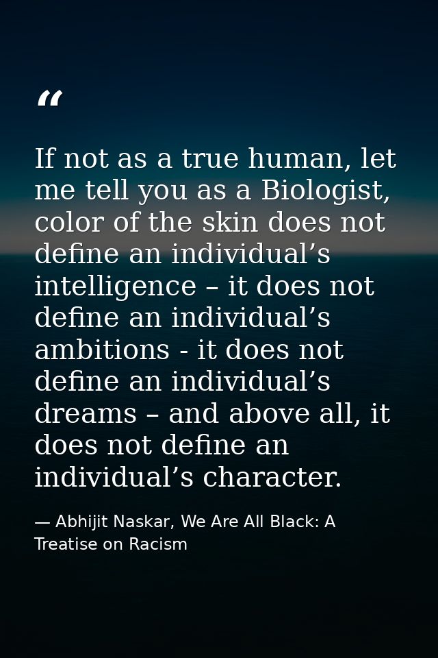 If not as a true human, let me tell you as a Biologist, color of the skin does not define an individual’s intelligence – — Abhijit Naskar, We Are All Black: A Treatise on Racism