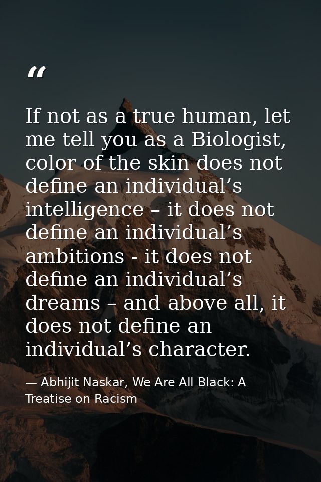 If not as a true human, let me tell you as a Biologist, color of the skin does not define an individual’s intelligence – — Abhijit Naskar, We Are All Black: A Treatise on Racism