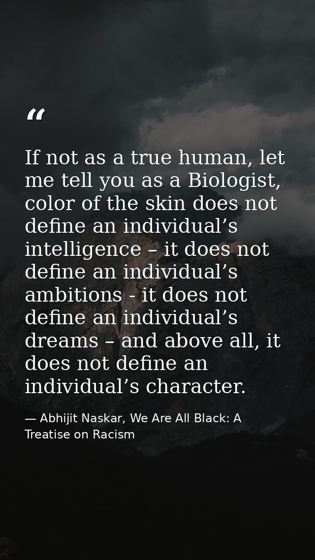 If not as a true human, let me tell you as a Biologist, color of the skin does not define an individual’s intelligence – — Abhijit Naskar, We Are All Black: A Treatise on Racism