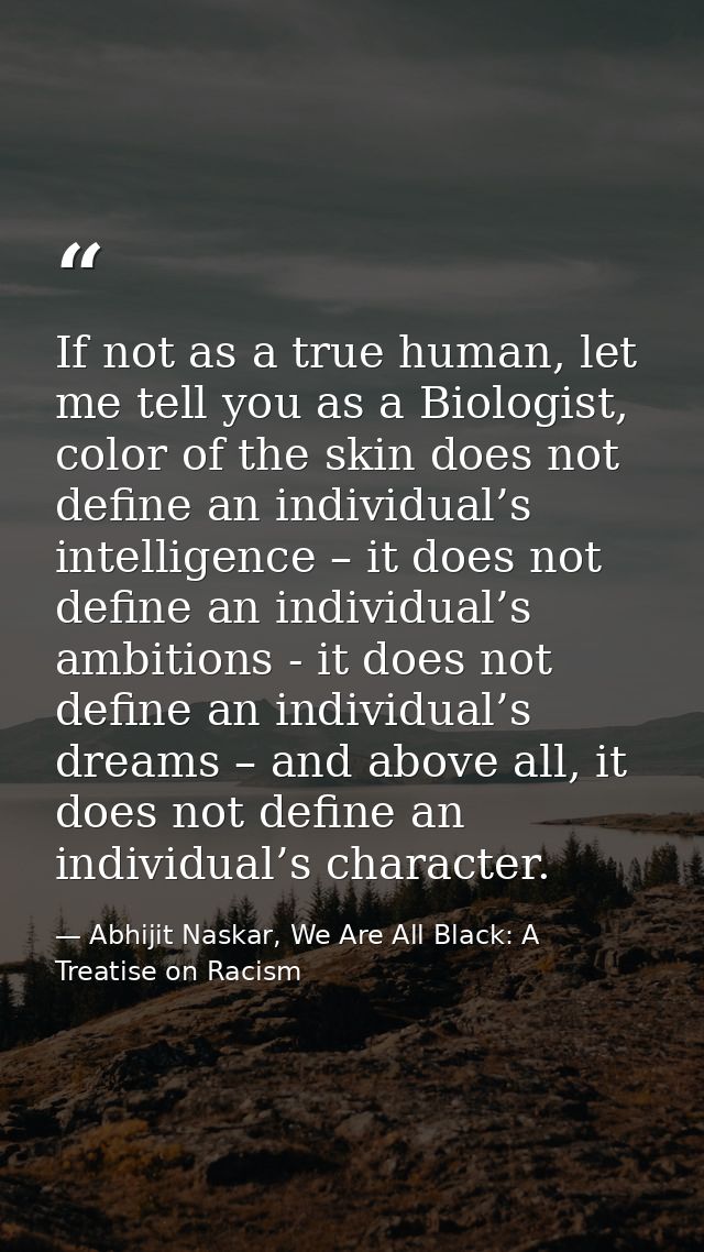 If not as a true human, let me tell you as a Biologist, color of the skin does not define an individual’s intelligence – — Abhijit Naskar, We Are All Black: A Treatise on Racism