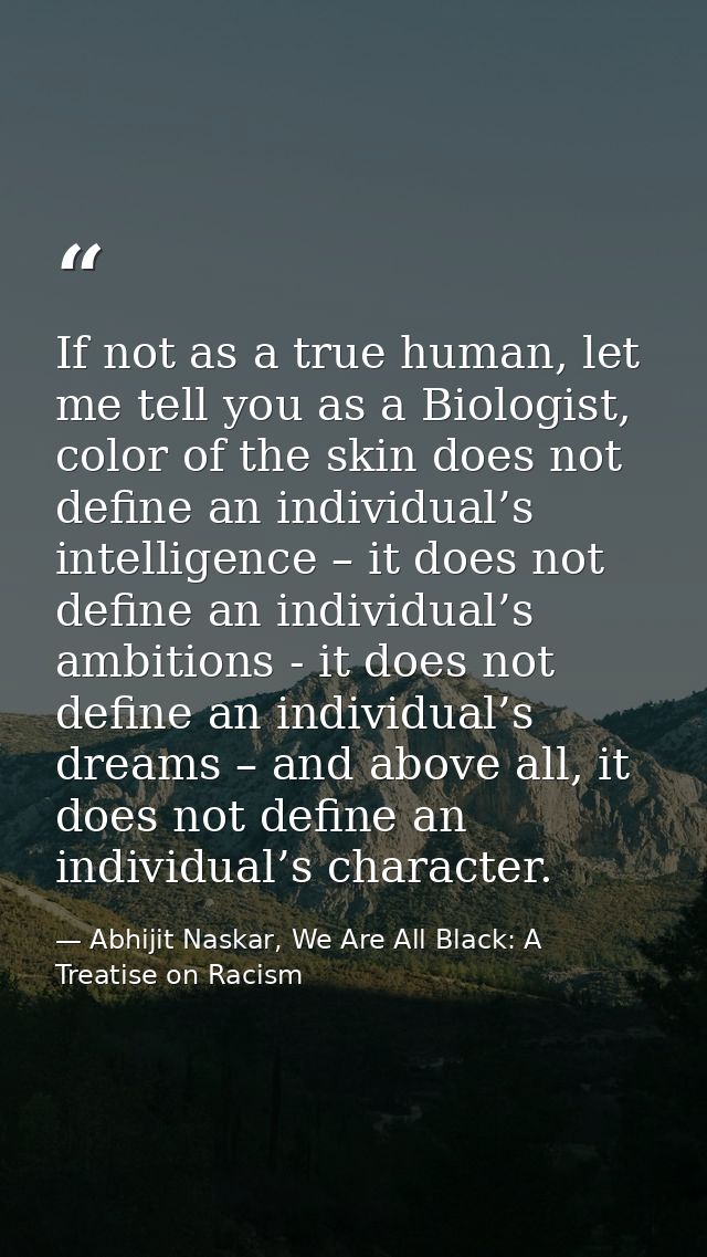 If not as a true human, let me tell you as a Biologist, color of the skin does not define an individual’s intelligence – — Abhijit Naskar, We Are All Black: A Treatise on Racism