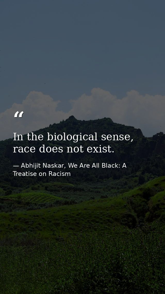 In the biological sense, race does not exist. — Abhijit Naskar, We Are All Black: A Treatise on Racism