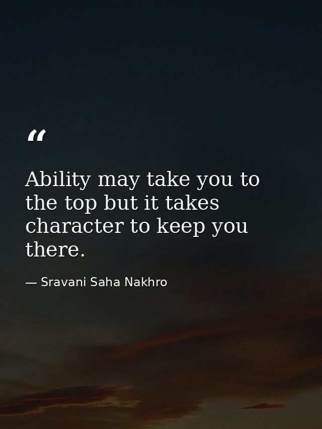 Ability may take you to the top but it takes character to keep you there. — Sravani Saha Nakhro