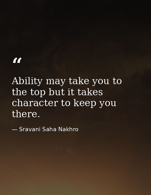 Ability may take you to the top but it takes character to keep you there. — Sravani Saha Nakhro