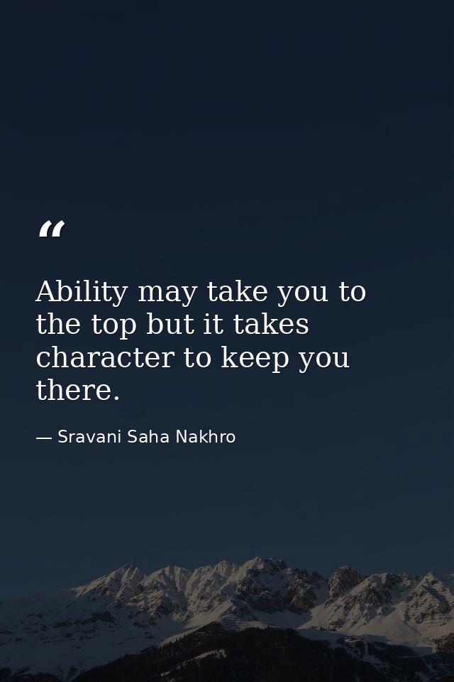 Ability may take you to the top but it takes character to keep you there. — Sravani Saha Nakhro