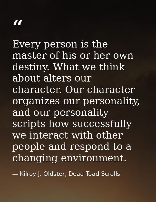 Every person is the master of his or her own destiny. What we think about alters our character. Our character organizes  — Kilroy J. Oldster, Dead Toad Scrolls
