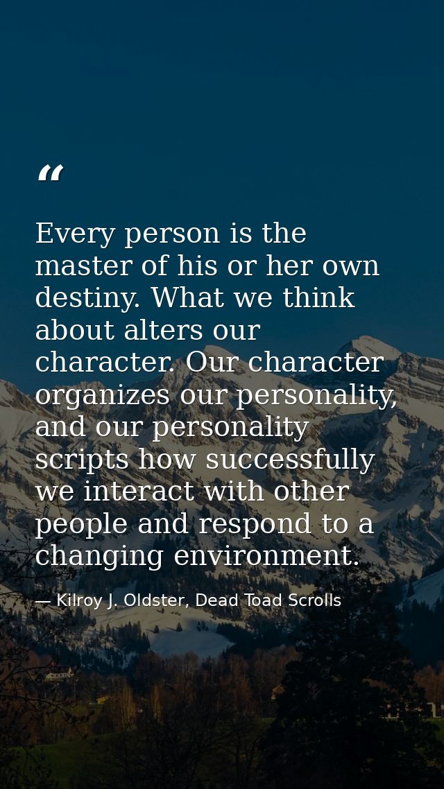 Every person is the master of his or her own destiny. What we think about alters our character. Our character organizes  — Kilroy J. Oldster, Dead Toad Scrolls