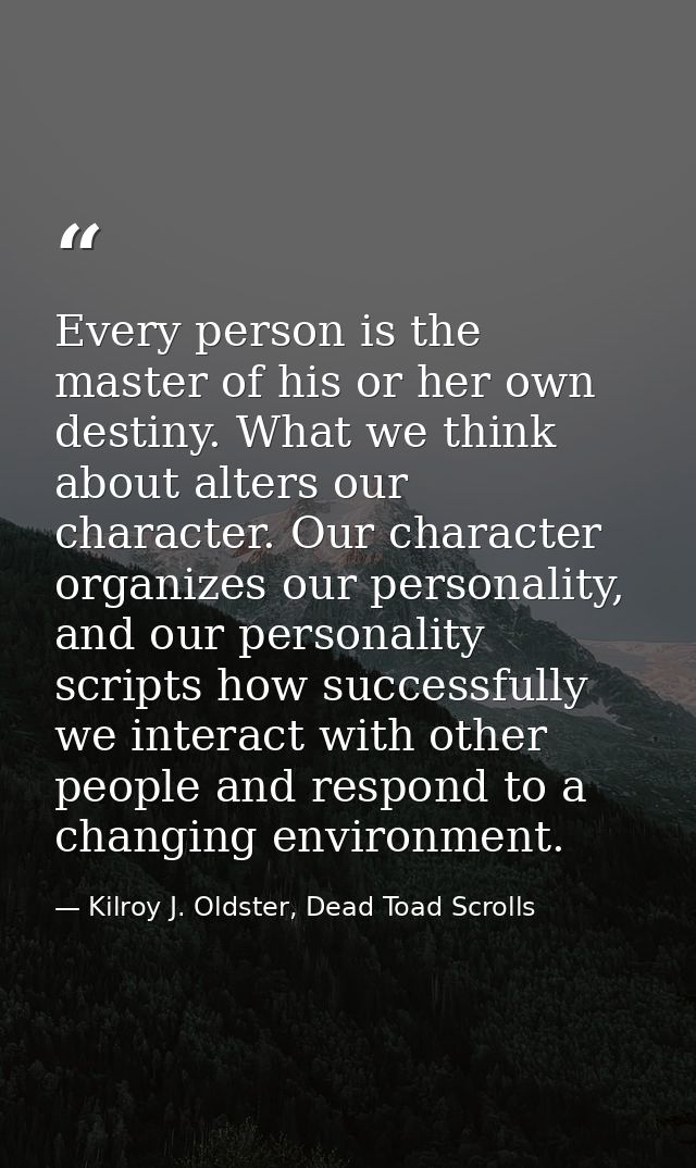 Every person is the master of his or her own destiny. What we think about alters our character. Our character organizes  — Kilroy J. Oldster, Dead Toad Scrolls