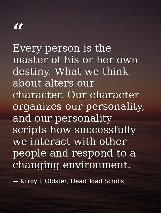 Every person is the master of his or her own destiny. What we think about alters our character. Our character organizes  — Kilroy J. Oldster, Dead Toad Scrolls