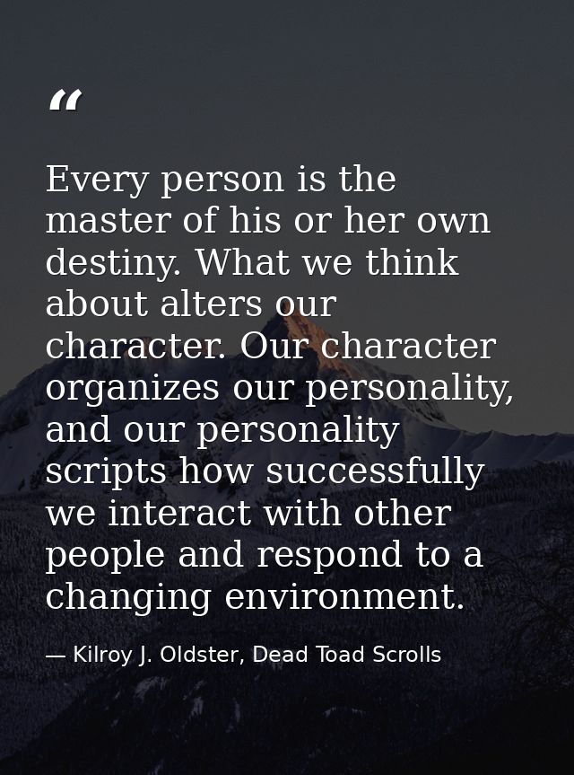 Every person is the master of his or her own destiny. What we think about alters our character. Our character organizes  — Kilroy J. Oldster, Dead Toad Scrolls