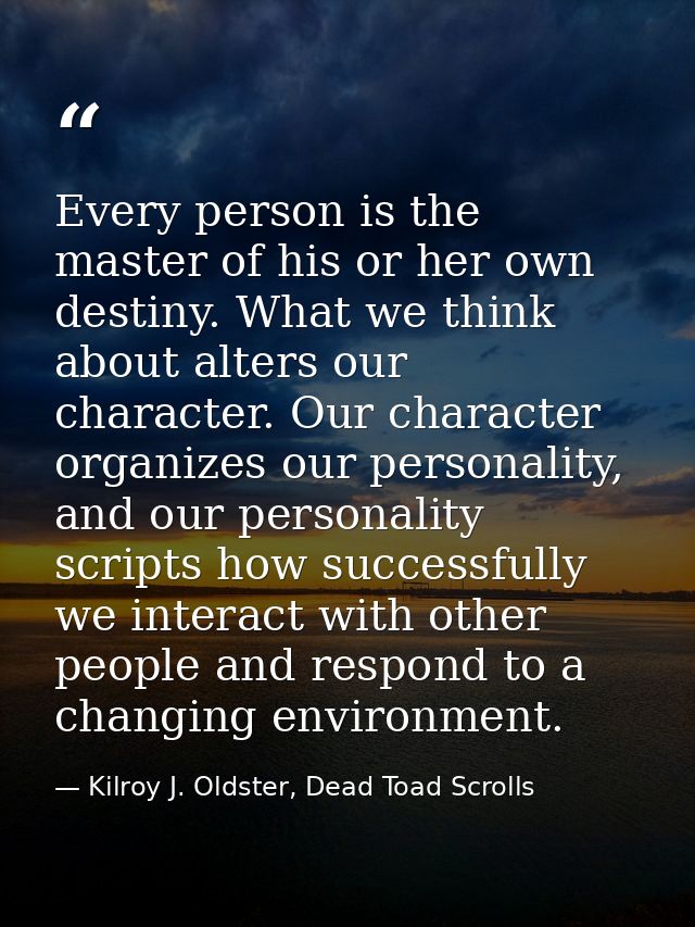 Every person is the master of his or her own destiny. What we think about alters our character. Our character organizes  — Kilroy J. Oldster, Dead Toad Scrolls