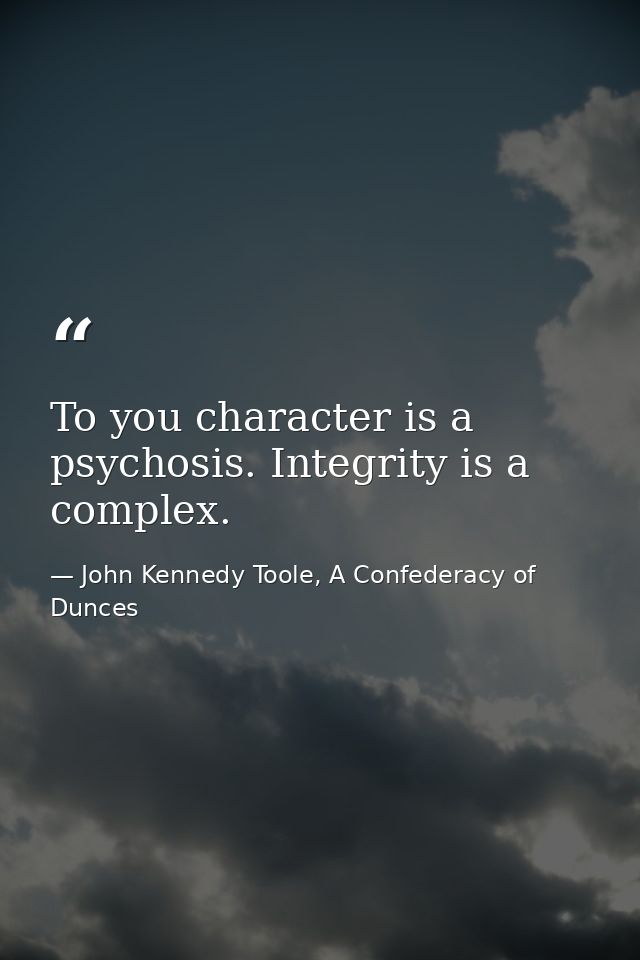 To you character is a psychosis. Integrity is a complex. — John Kennedy Toole, A Confederacy of Dunces