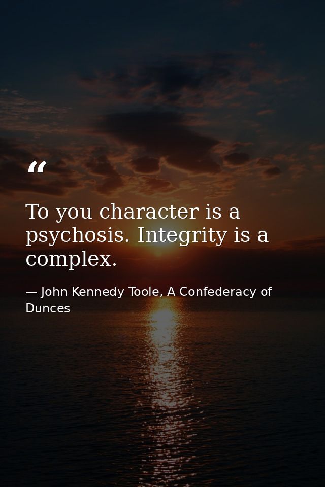 To you character is a psychosis. Integrity is a complex. — John Kennedy Toole, A Confederacy of Dunces
