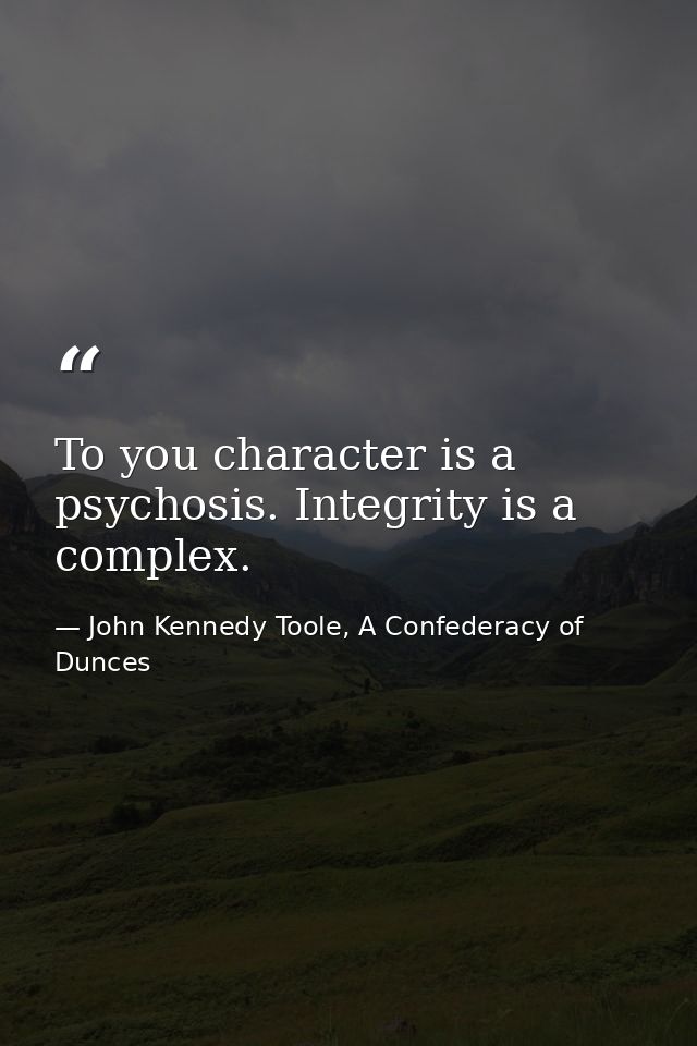 To you character is a psychosis. Integrity is a complex. — John Kennedy Toole, A Confederacy of Dunces