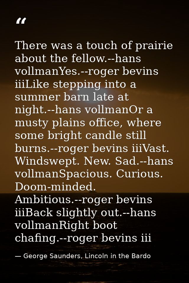 There was a touch of prairie about the fellow.--hans vollmanYes.--roger bevins iiiLike stepping into a summer barn late  — George Saunders, Lincoln in the Bardo