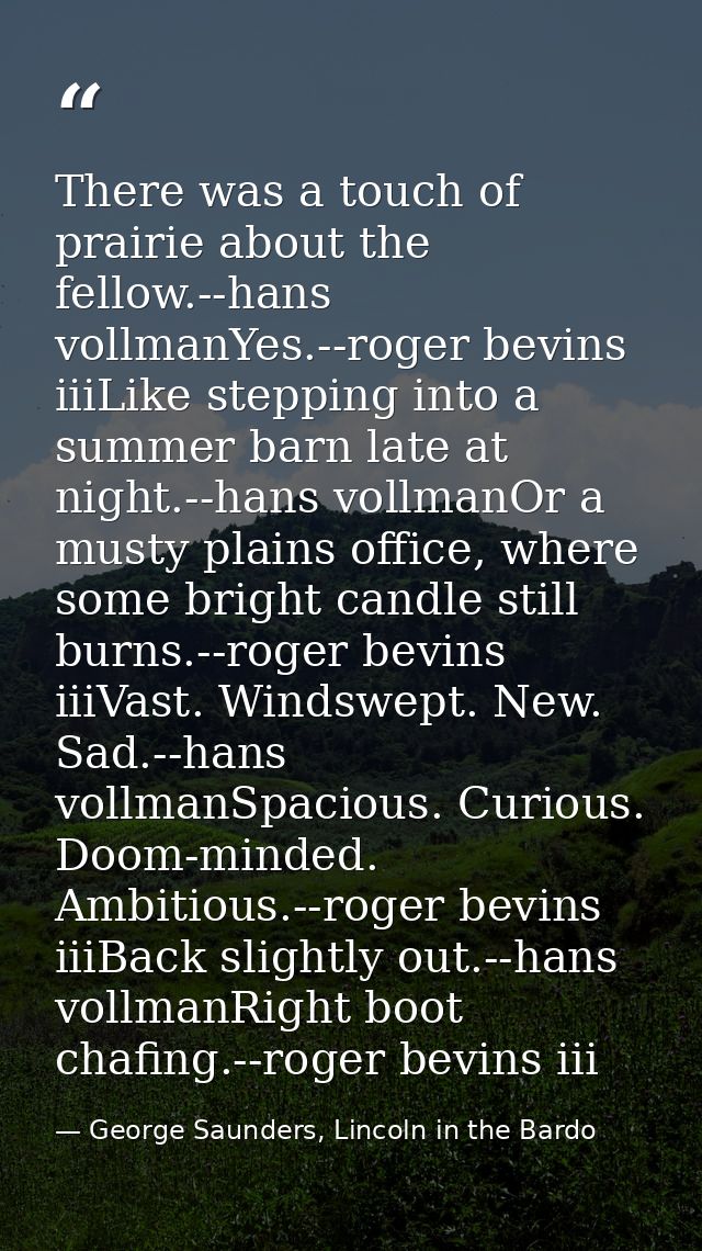 There was a touch of prairie about the fellow.--hans vollmanYes.--roger bevins iiiLike stepping into a summer barn late  — George Saunders, Lincoln in the Bardo