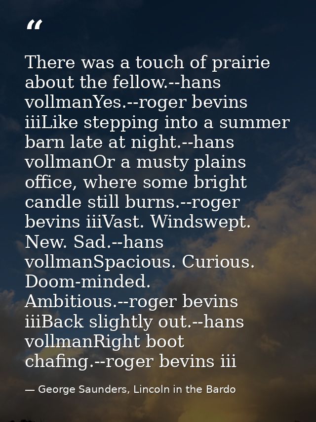 There was a touch of prairie about the fellow.--hans vollmanYes.--roger bevins iiiLike stepping into a summer barn late  — George Saunders, Lincoln in the Bardo