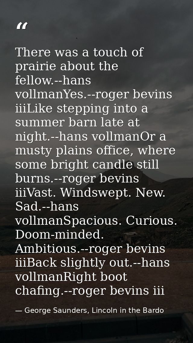 There was a touch of prairie about the fellow.--hans vollmanYes.--roger bevins iiiLike stepping into a summer barn late  — George Saunders, Lincoln in the Bardo