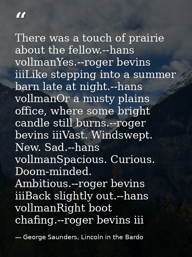 There was a touch of prairie about the fellow.--hans vollmanYes.--roger bevins iiiLike stepping into a summer barn late  — George Saunders, Lincoln in the Bardo