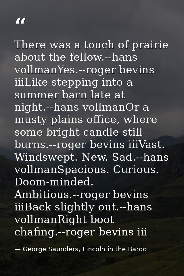 There was a touch of prairie about the fellow.--hans vollmanYes.--roger bevins iiiLike stepping into a summer barn late  — George Saunders, Lincoln in the Bardo