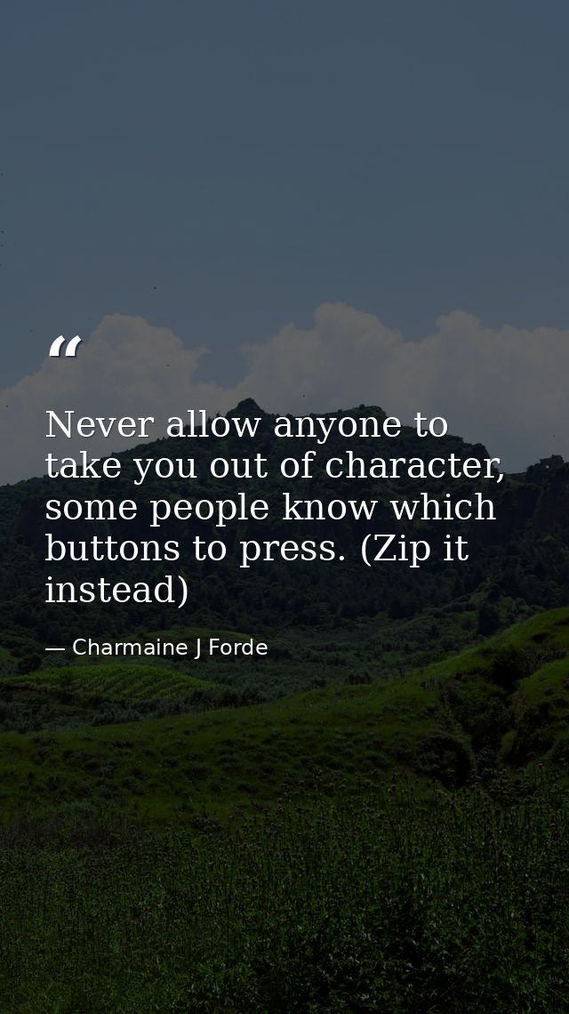 Never allow anyone to take you out of character, some people know which buttons to press. (Zip it instead) — Charmaine J Forde