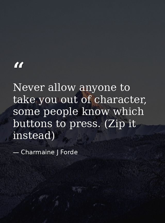 Never allow anyone to take you out of character, some people know which buttons to press. (Zip it instead) — Charmaine J Forde