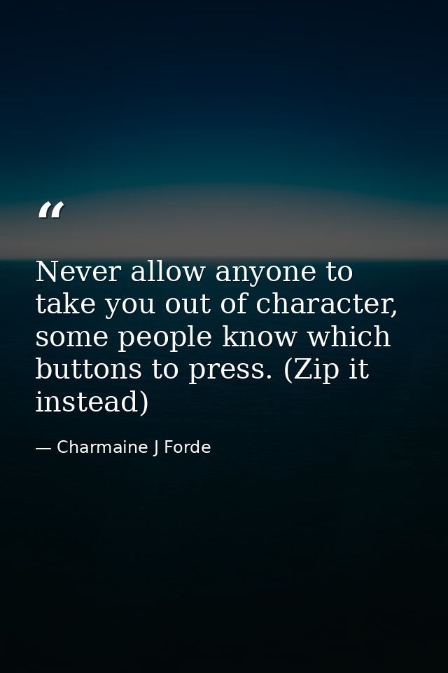 Never allow anyone to take you out of character, some people know which buttons to press. (Zip it instead) — Charmaine J Forde