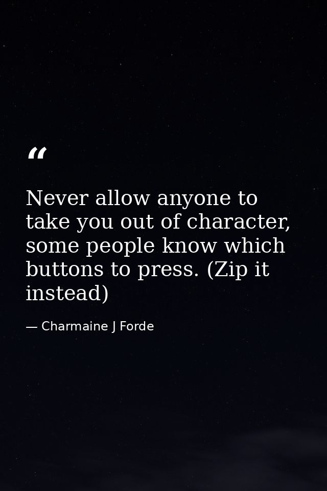 Never allow anyone to take you out of character, some people know which buttons to press. (Zip it instead) — Charmaine J Forde