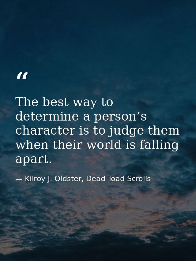 The best way to determine a person’s character is to judge them when their world is falling apart. — Kilroy J. Oldster, Dead Toad Scrolls