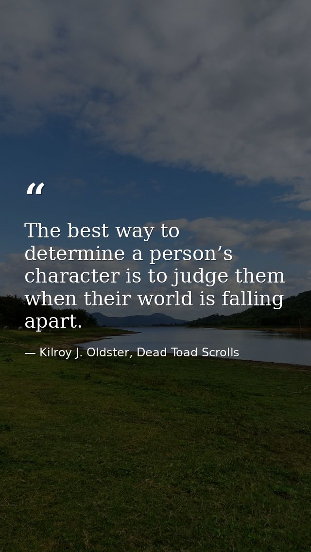 The best way to determine a person’s character is to judge them when their world is falling apart. — Kilroy J. Oldster, Dead Toad Scrolls