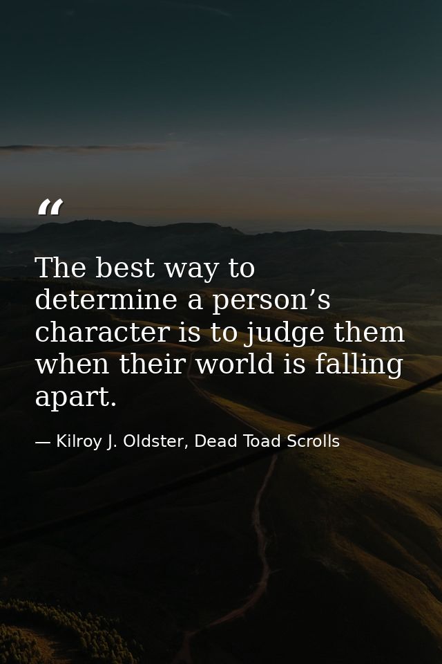 The best way to determine a person’s character is to judge them when their world is falling apart. — Kilroy J. Oldster, Dead Toad Scrolls