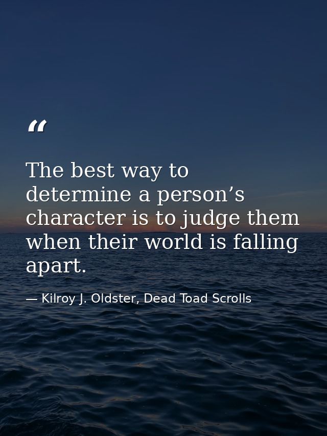 The best way to determine a person’s character is to judge them when their world is falling apart. — Kilroy J. Oldster, Dead Toad Scrolls