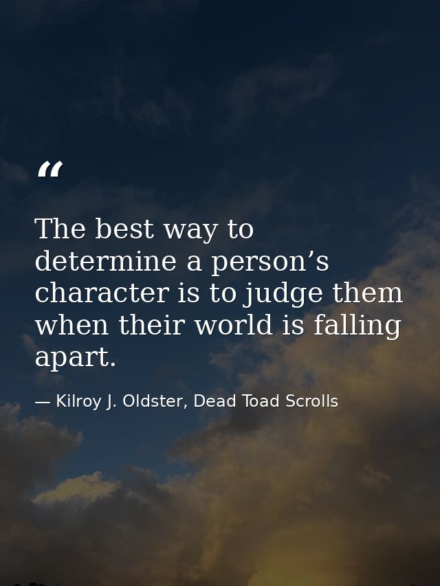 The best way to determine a person’s character is to judge them when their world is falling apart. — Kilroy J. Oldster, Dead Toad Scrolls