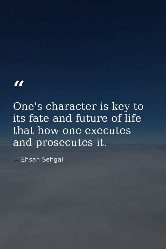 One's character is key to its fate and future of life that how one executes and prosecutes it. — Ehsan Sehgal