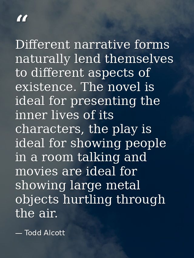 Different narrative forms naturally lend themselves to different aspects of existence. The novel is ideal for presenting — Todd Alcott